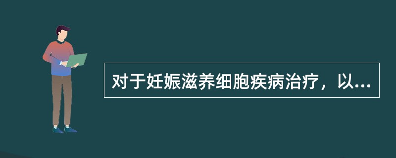 对于妊娠滋养细胞疾病治疗，以下哪些是不恰当的（）