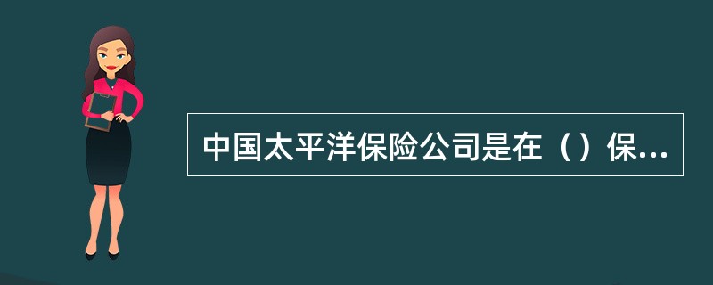 中国太平洋保险公司是在（）保险部基础上组建的。