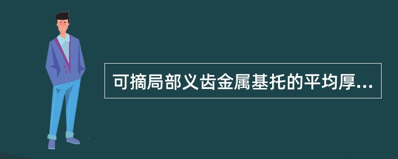 可摘局部义齿金属基托的平均厚度为（）