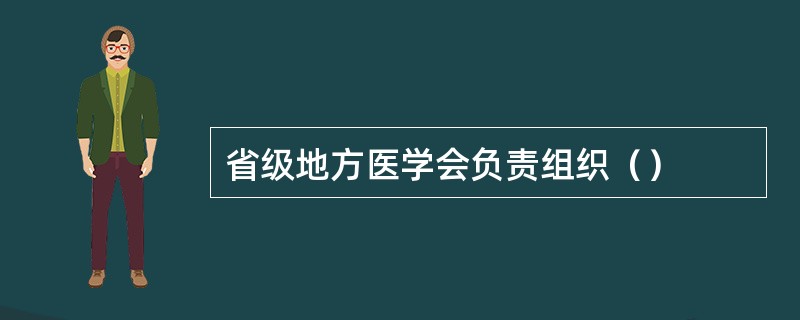 省级地方医学会负责组织（）