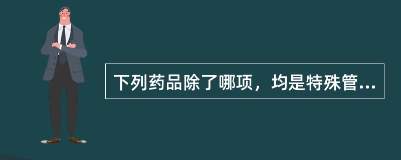 下列药品除了哪项，均是特殊管理的药品（）