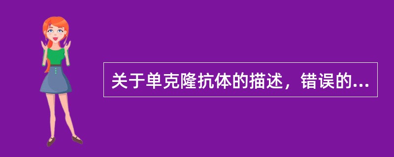 关于单克隆抗体的描述，错误的是（）。