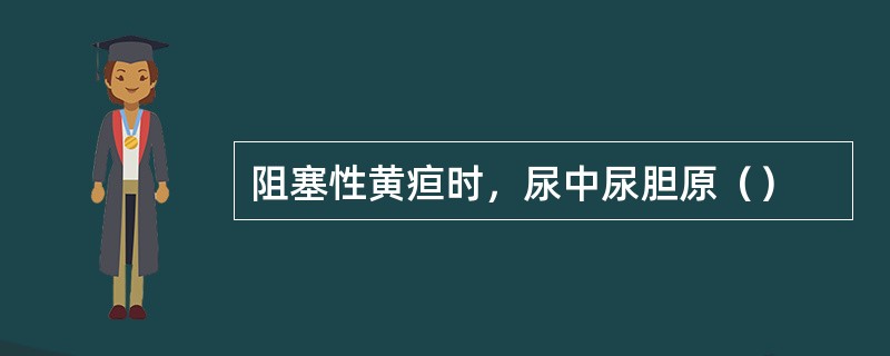 阻塞性黄疸时，尿中尿胆原（）