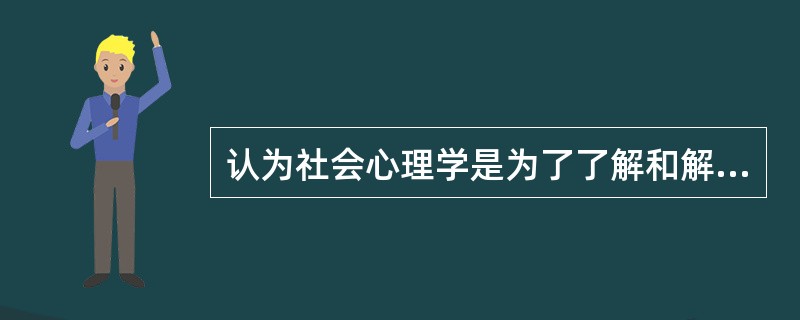 认为社会心理学是为了了解和解释个体的思想、感情和行为怎样受他人存在的影响而发生变