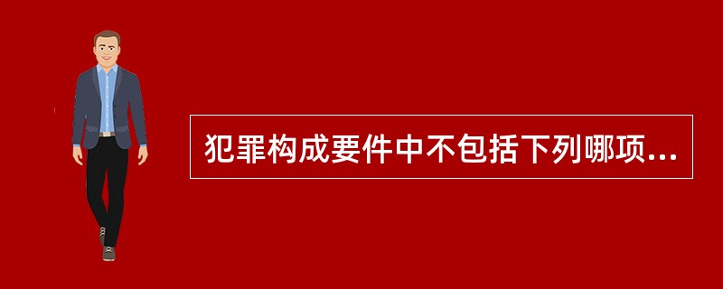 犯罪构成要件中不包括下列哪项（）