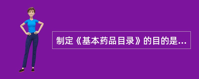 制定《基本药品目录》的目的是（）