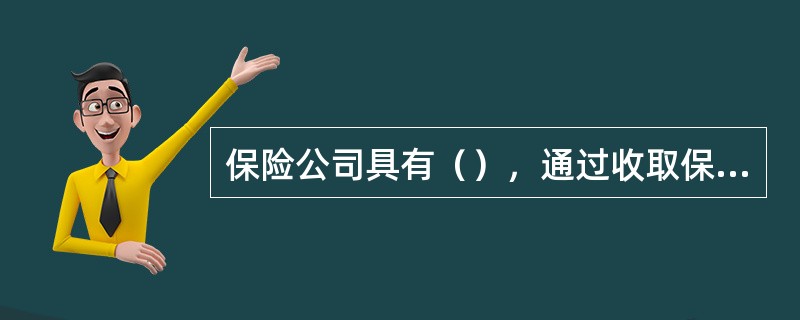 保险公司具有（），通过收取保险费建立保险基金来履行其赔偿或给付职能。