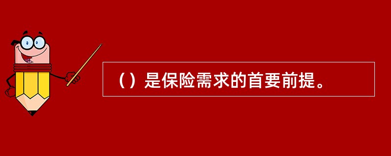 （）是保险需求的首要前提。