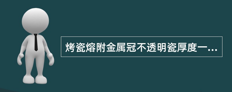 烤瓷熔附金属冠不透明瓷厚度一般为（）