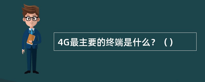 4G最主要的终端是什么？（）