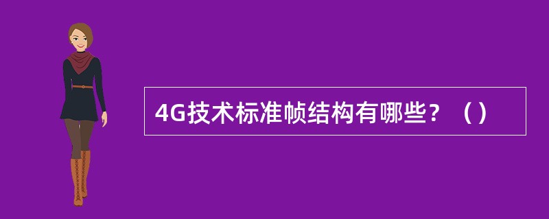 4G技术标准帧结构有哪些？（）