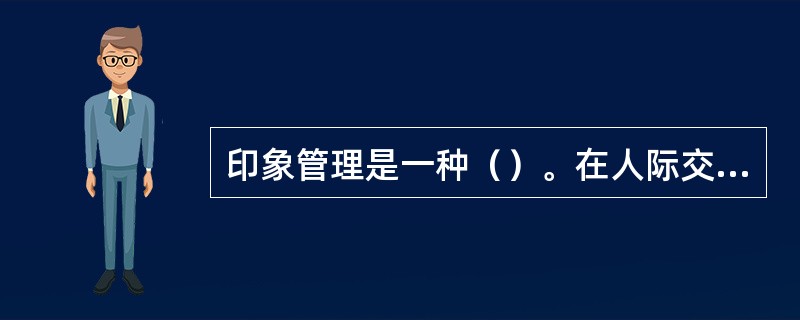 印象管理是一种（）。在人际交往中，互动的双方在都知道对方在不断地观察、评价自己，