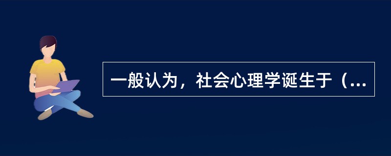 一般认为，社会心理学诞生于（）年。