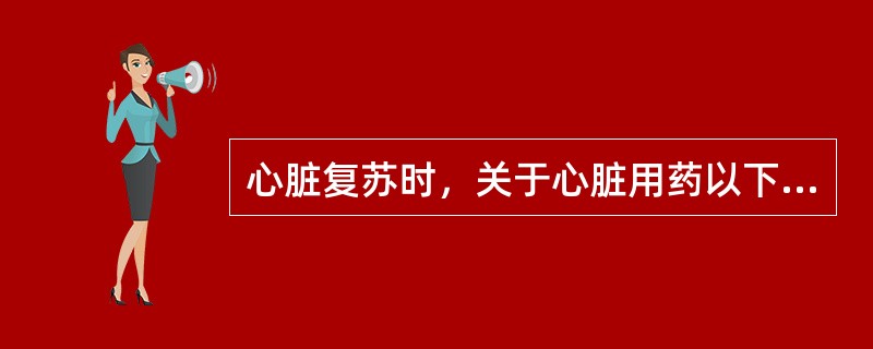 心脏复苏时，关于心脏用药以下哪些是正确的()