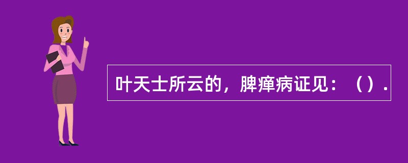 叶天士所云的，脾瘅病证见：（）.