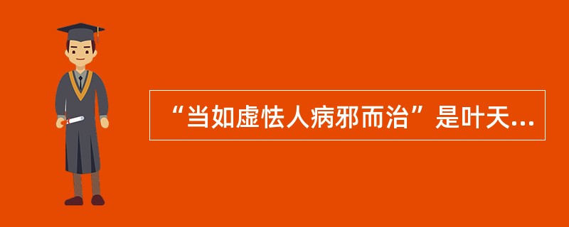 “当如虚怯人病邪而治”是叶天士针对什么提出来的？如何理解？