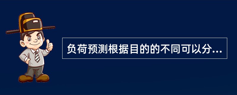 负荷预测根据目的的不同可以分为几种（）。