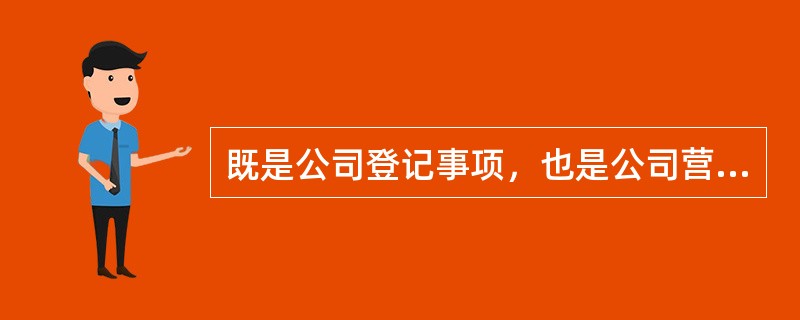 既是公司登记事项，也是公司营业执照记载的事项有公司的（）。