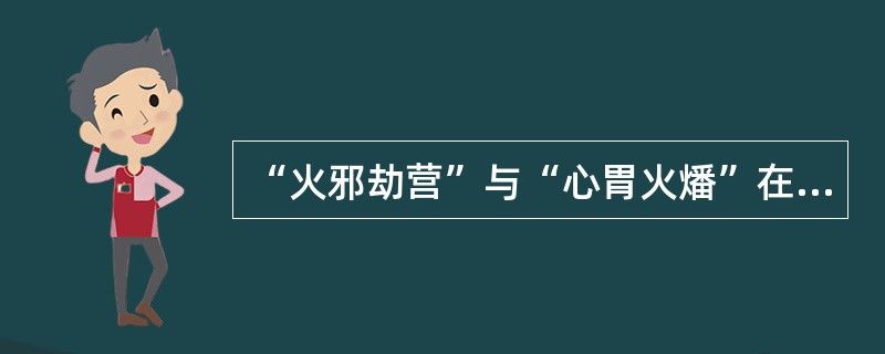“火邪劫营”与“心胃火燔”在舌上表现有什么特点？