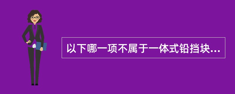 以下哪一项不属于一体式铅挡块的优点()