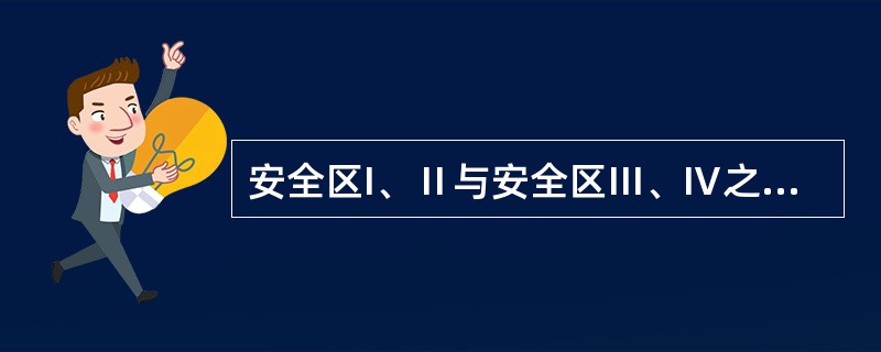 安全区I、Ⅱ与安全区Ⅲ、Ⅳ之间必须实现（）。