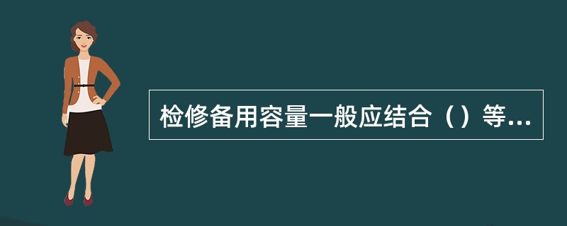 检修备用容量一般应结合（）等情况确定，以满足可以周期性地检修所有运行机组的要求。