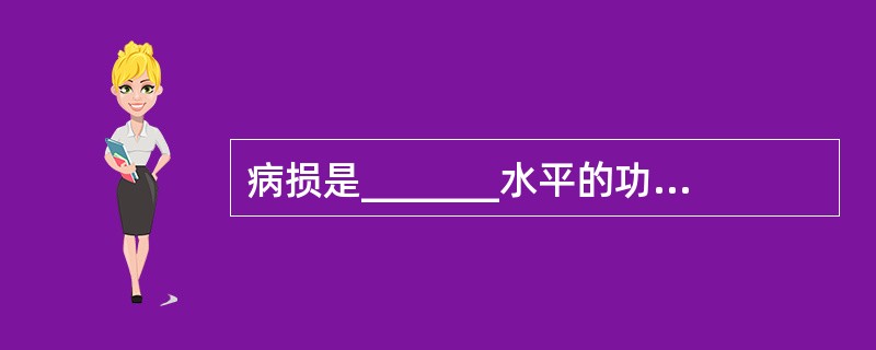 病损是_______水平的功能障碍；残疾是_______水平的功能障碍；残障是_