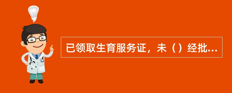 已领取生育服务证，未（）经批准擅自终止妊娠的，乡（镇）人民政府、街道办事处或县级