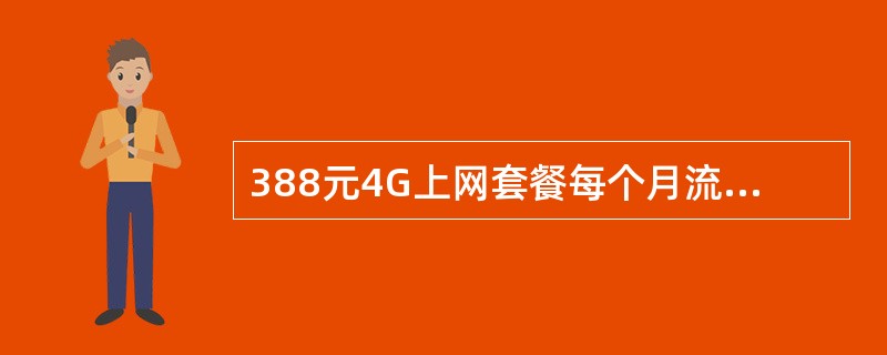 388元4G上网套餐每个月流量总共有多少M（包含2G/3G/4G以及赠送流量）：