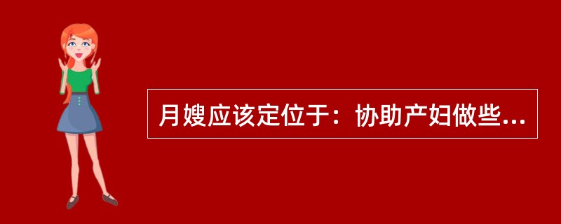 月嫂应该定位于：协助产妇做些粗活，帮助产妇做她不方便做的活。