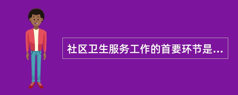 社区卫生服务工作的首要环节是（）.