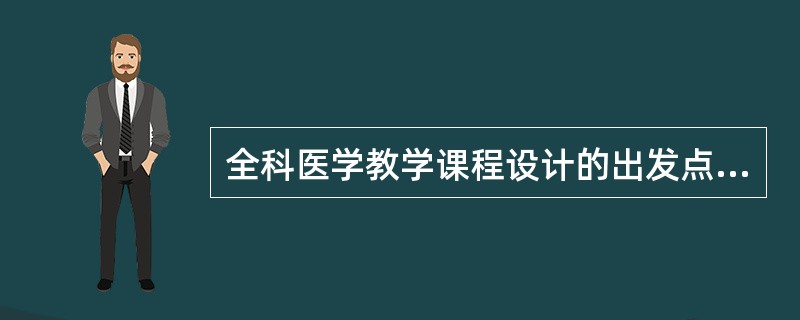 全科医学教学课程设计的出发点是（）.