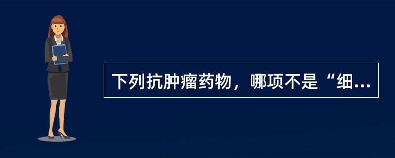 下列抗肿瘤药物，哪项不是“细胞周期特异性药物”()