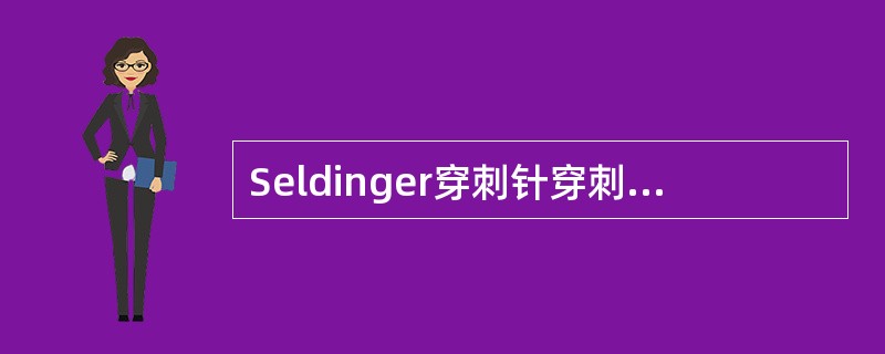 Seldinger穿刺针穿刺时的斜面应始终向下，这样有利于导丝推进。