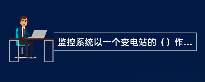 监控系统以一个变电站的（）作为其监控对象。