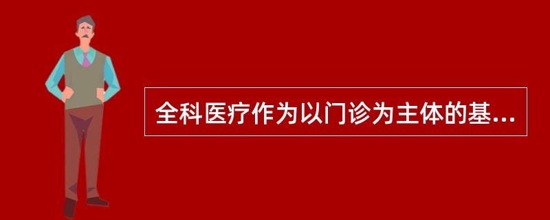 全科医疗作为以门诊为主体的基层医疗保健服务是（）.