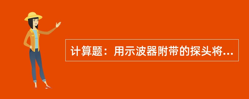 计算题：用示波器附带的探头将“校正输出”信号（0.3V）连接到通道1输入端。将探