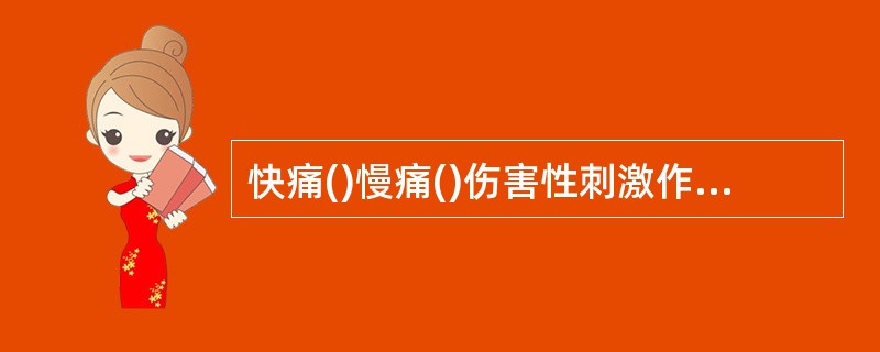 快痛()慢痛()伤害性刺激作用于皮肤引起的痛觉()