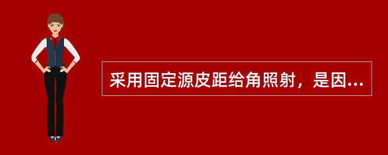 采用固定源皮距给角照射，是因为()