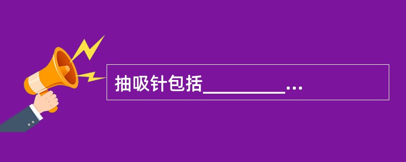 抽吸针包括_________和___________，多为细针，主要用于获取__