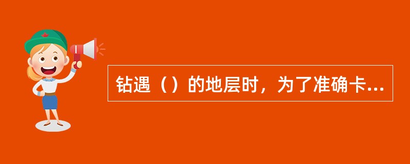 钻遇（）的地层时，为了准确卡出（）的井深，电测时可以加测井温及井内流体电阻。