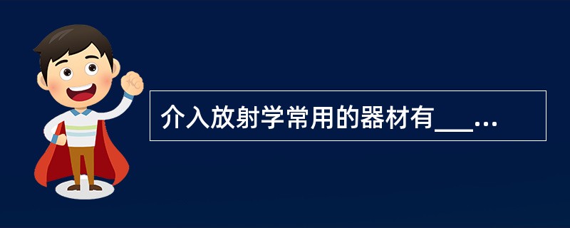 介入放射学常用的器材有________、______、_______、_____