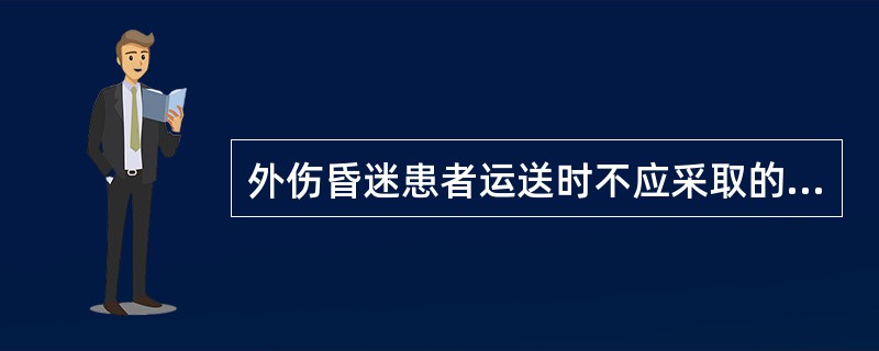 外伤昏迷患者运送时不应采取的措施是（）