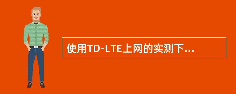 使用TD-LTE上网的实测下行峰值速率可达（）Mbps（约每秒10MB），上行峰