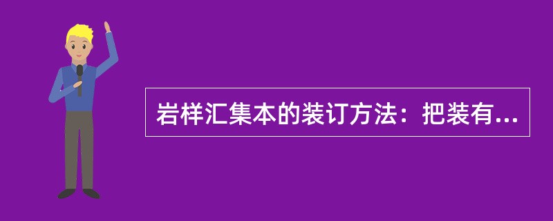 岩样汇集本的装订方法：把装有岩样的（）按井由浅至深的顺序分别装入《油砂代表样》或