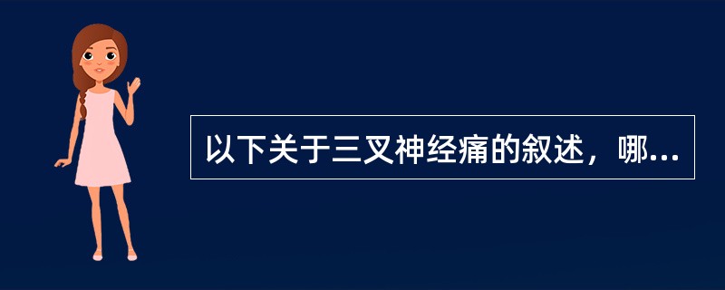 以下关于三叉神经痛的叙述，哪项是错误的（）