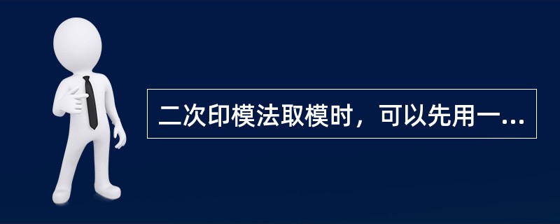 二次印模法取模时，可以先用一种流动性差的印模材料取初印模，然后将初印模工作面均匀