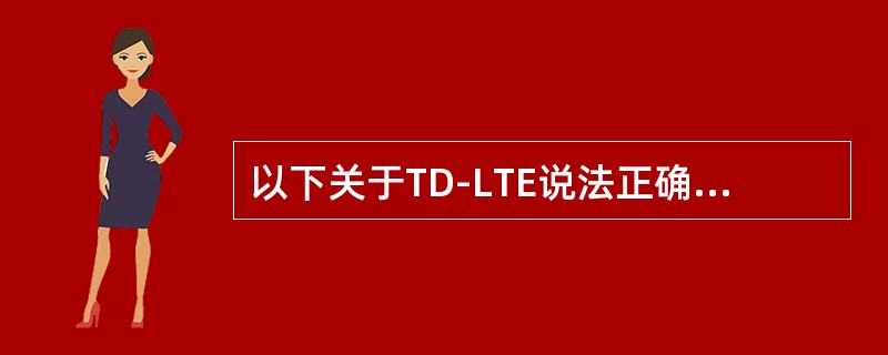 以下关于TD-LTE说法正确的是？（）
