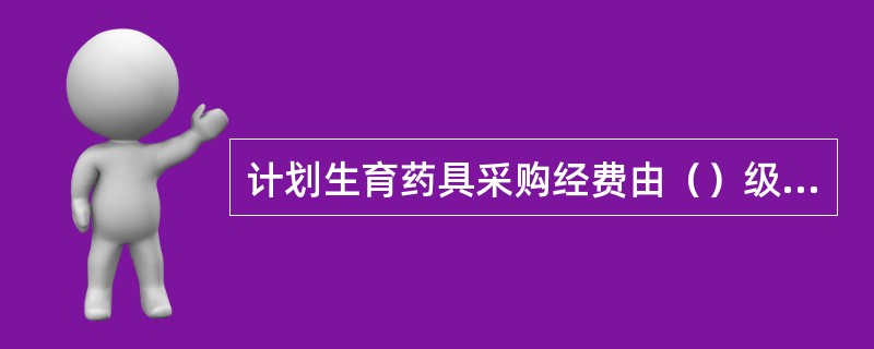 计划生育药具采购经费由（）级计划生育药具管理机构统一结算，并按照财政国库管理制度