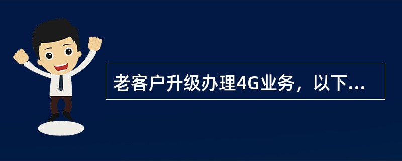 老客户升级办理4G业务，以下哪些为必须要办理（）